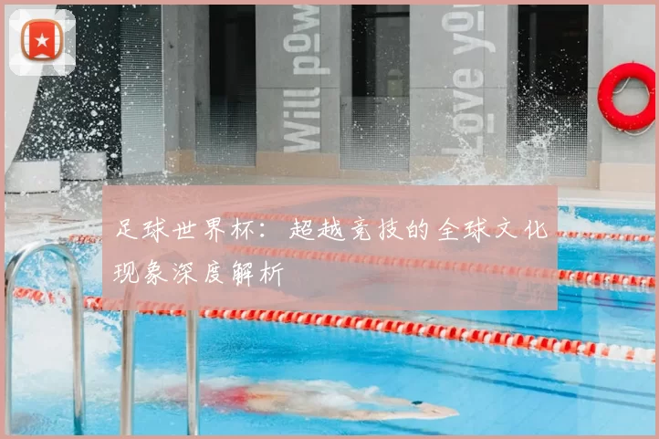 足球世界杯：超越竞技的全球文化现象深度解析