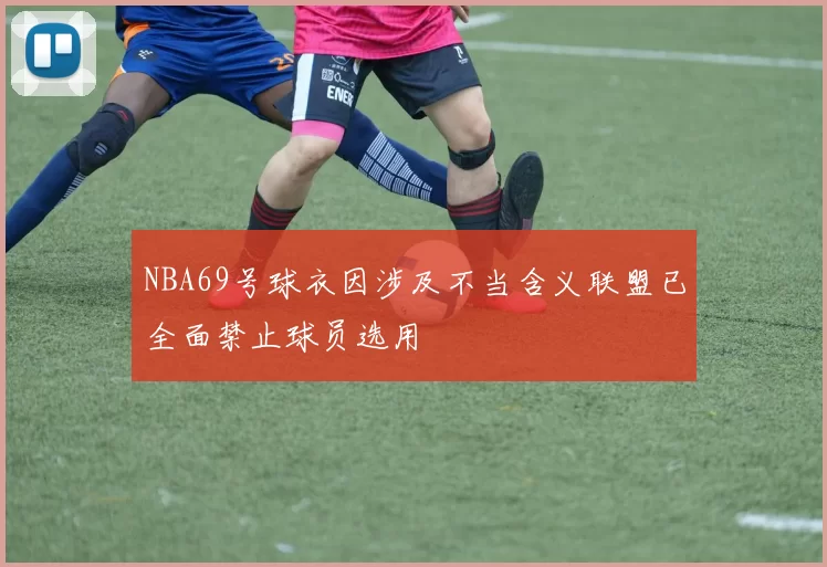 NBA69号球衣因涉及不当含义联盟已全面禁止球员选用