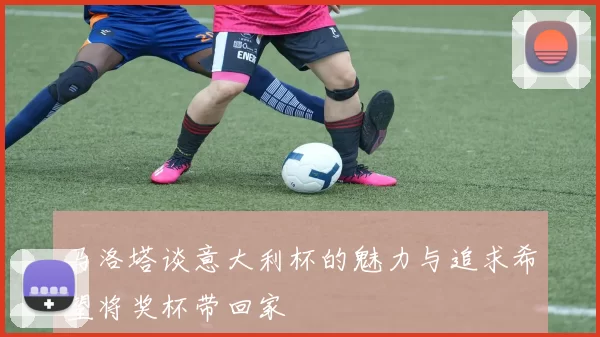 马洛塔谈意大利杯的魅力与追求希望将奖杯带回家